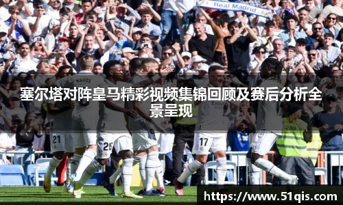 塞尔塔对阵皇马精彩视频集锦回顾及赛后分析全景呈现